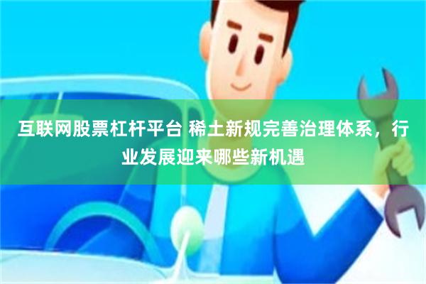 互联网股票杠杆平台 稀土新规完善治理体系,行业发展迎来哪些新机遇