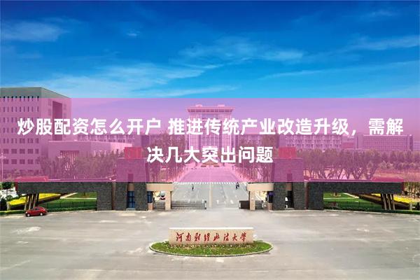 炒股配资怎么开户 推进传统产业改造升级,需解决几大突出问题