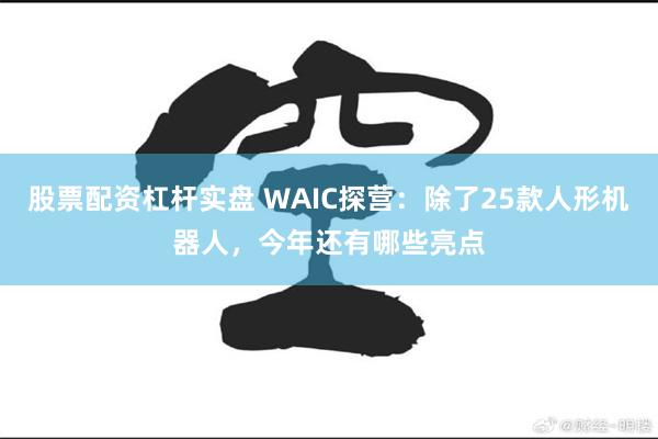 股票配资杠杆实盘 WAIC探营:除了25款人形机器人,今年还有哪些亮点