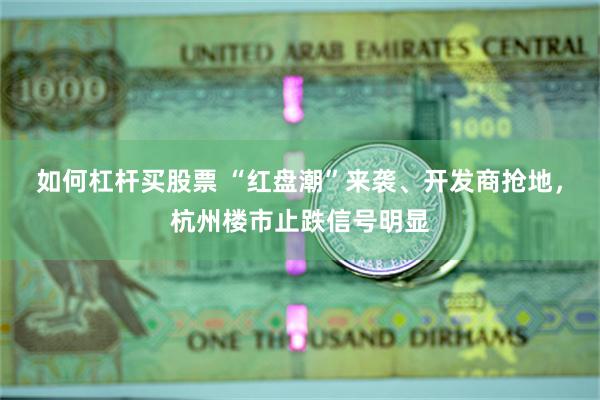 如何杠杆买股票 “红盘潮”来袭、开发商抢地,杭州楼市止跌信号明显