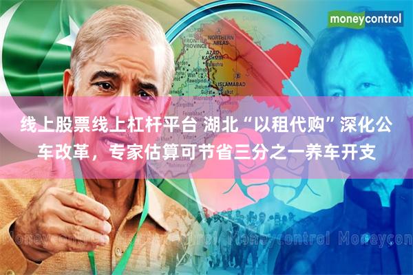 线上股票线上杠杆平台 湖北“以租代购”深化公车改革,专家估算可节省三分之一养车开支