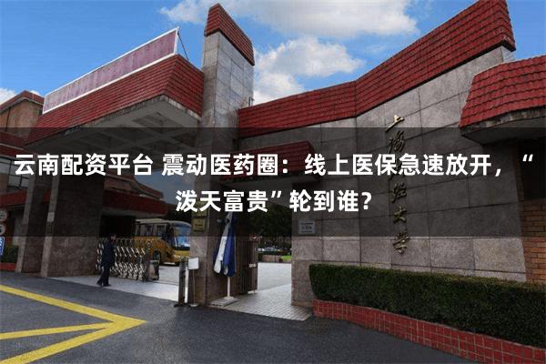 云南配资平台 震动医药圈:线上医保急速放开,“泼天富贵”轮到谁?