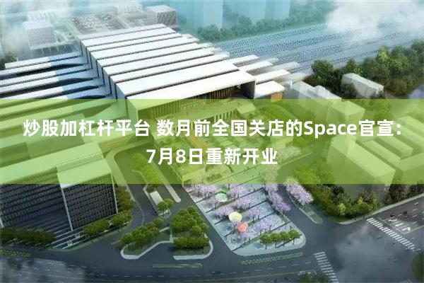 炒股加杠杆平台 数月前全国关店的Space官宣:7月8日重新开业