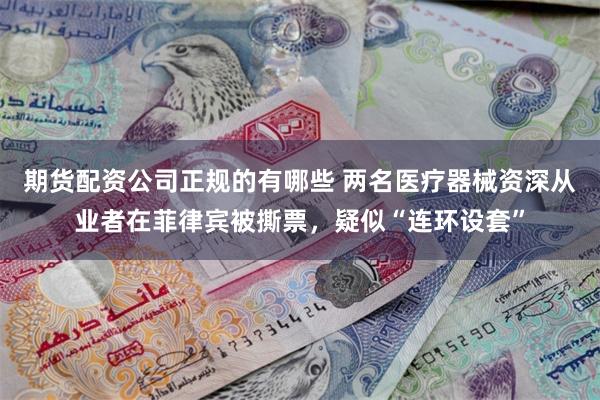 期货配资公司正规的有哪些 两名医疗器械资深从业者在菲律宾被撕票,疑似“连环设套”