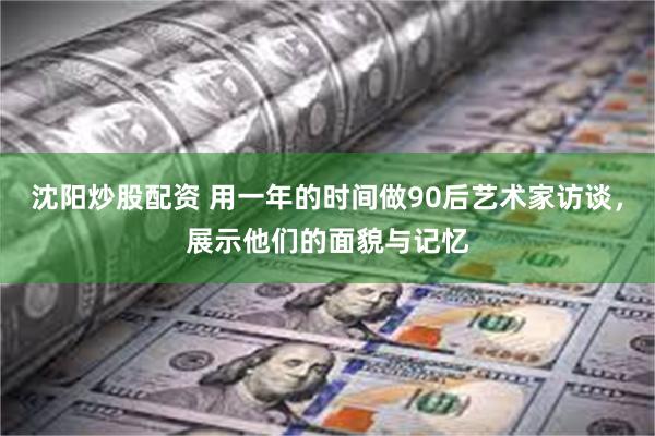 沈阳炒股配资 用一年的时间做90后艺术家访谈,展示他们的面貌与记忆