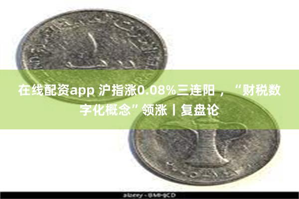 在线配资app 沪指涨0.08%三连阳 ,“财税数字化概念”领涨丨复盘论