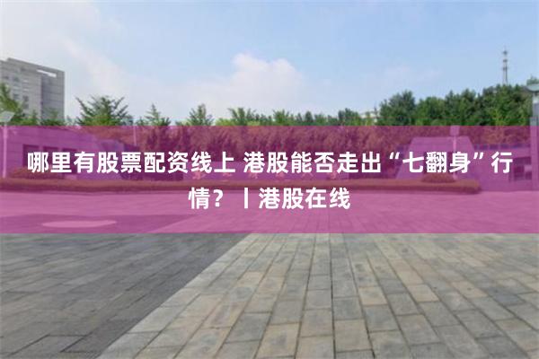 哪里有股票配资线上 港股能否走出“七翻身”行情?丨港股在线