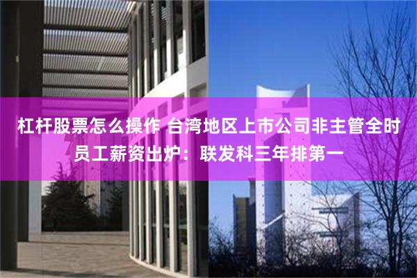 杠杆股票怎么操作 台湾地区上市公司非主管全时员工薪资出炉:联发科三年排第一