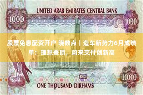 股票免息配资开户 晓数点丨造车新势力6月成绩单:理想登顶,蔚来交付创新高