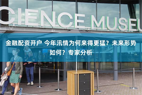 金融配资开户 今年汛情为何来得更猛?未来形势如何?专家分析