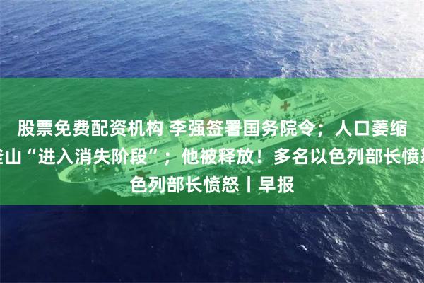 股票免费配资机构 李强签署国务院令;人口萎缩!韩国釜山“进入消失阶段”;他被释放!多名以色列部长愤怒丨早报
