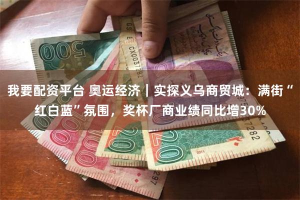 我要配资平台 奥运经济|实探义乌商贸城:满街“红白蓝”氛围,奖杯厂商业绩同比增30%