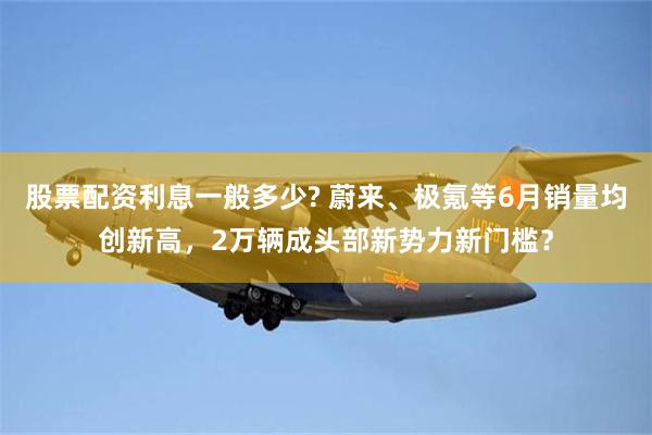 股票配资利息一般多少? 蔚来、极氪等6月销量均创新高,2万辆成头部新势力新门槛?