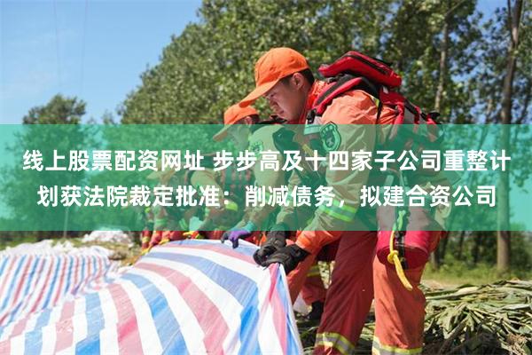 线上股票配资网址 步步高及十四家子公司重整计划获法院裁定批准:削减债务,拟建合资公司