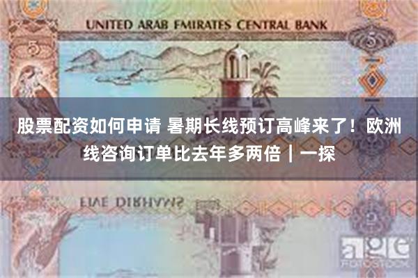 股票配资如何申请 暑期长线预订高峰来了!欧洲线咨询订单比去年多两倍|一探
