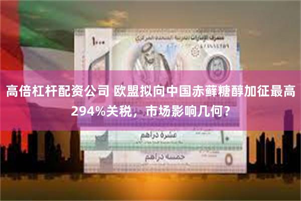 高倍杠杆配资公司 欧盟拟向中国赤藓糖醇加征最高294%关税,市场影响几何?