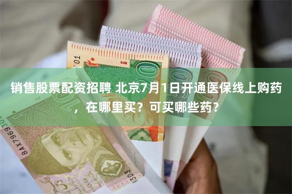销售股票配资招聘 北京7月1日开通医保线上购药,在哪里买?可买哪些药?