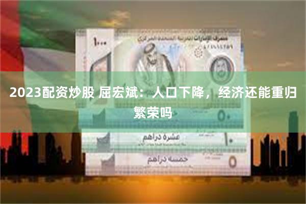 2023配资炒股 屈宏斌:人口下降,经济还能重归繁荣吗