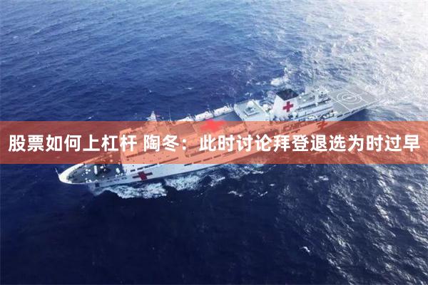 股票如何上杠杆 陶冬:此时讨论拜登退选为时过早
