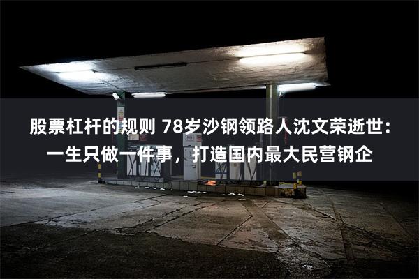 股票杠杆的规则 78岁沙钢领路人沈文荣逝世:一生只做一件事,打造国内最大民营钢企