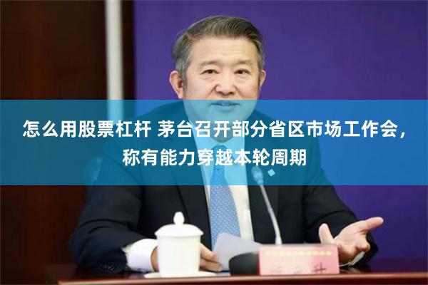 怎么用股票杠杆 茅台召开部分省区市场工作会,称有能力穿越本轮周期