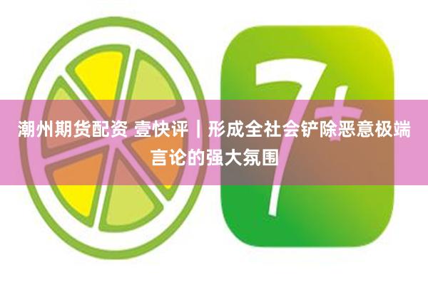 潮州期货配资 壹快评|形成全社会铲除恶意极端言论的强大氛围