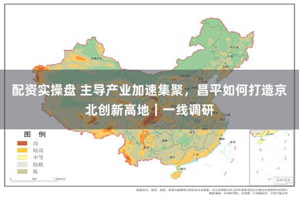 配资实操盘 主导产业加速集聚,昌平如何打造京北创新高地|一线调研