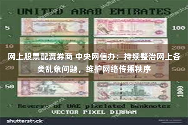 网上股票配资券商 中央网信办:持续整治网上各类乱象问题,维护网络传播秩序