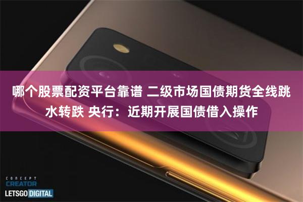 哪个股票配资平台靠谱 二级市场国债期货全线跳水转跌 央行:近期开展国债借入操作
