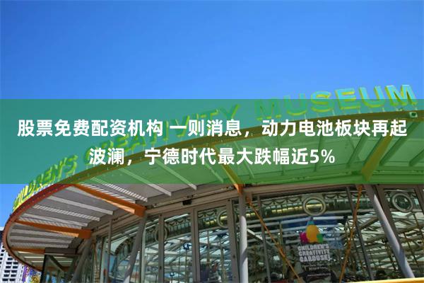 股票免费配资机构 一则消息,动力电池板块再起波澜,宁德时代最大跌幅近5%