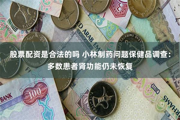 股票配资是合法的吗 小林制药问题保健品调查:多数患者肾功能仍未恢复