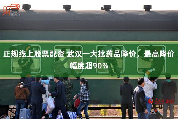 正规线上股票配资 武汉一大批药品降价,最高降价幅度超90%