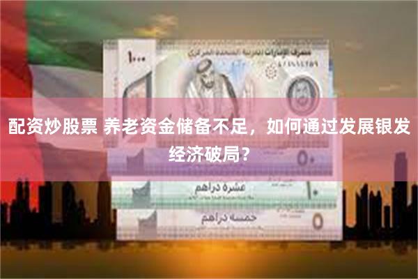 配资炒股票 养老资金储备不足,如何通过发展银发经济破局?