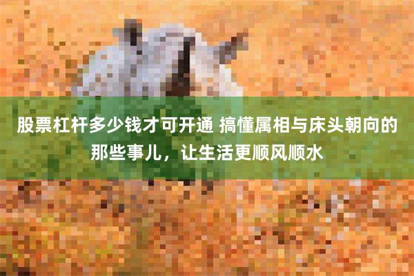 股票杠杆多少钱才可开通 搞懂属相与床头朝向的那些事儿,让生活更顺风顺水