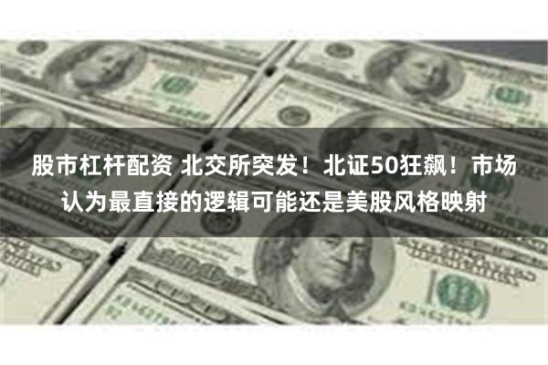 股市杠杆配资 北交所突发!北证50狂飙!市场认为最直接的逻辑可能还是美股风格映射