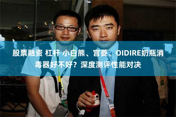 股票融资 杠杆 小白熊、宫菱、OIDIRE奶瓶消毒器好不好?深度测评性能对决