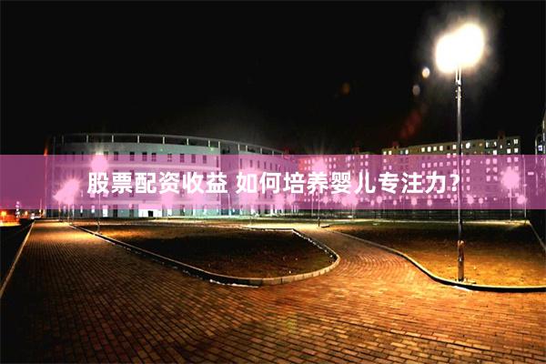 股票配资收益 如何培养婴儿专注力?