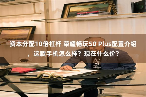 资本分配10倍杠杆 荣耀畅玩50 Plus配置介绍,这款手机怎么样?现在什么价?