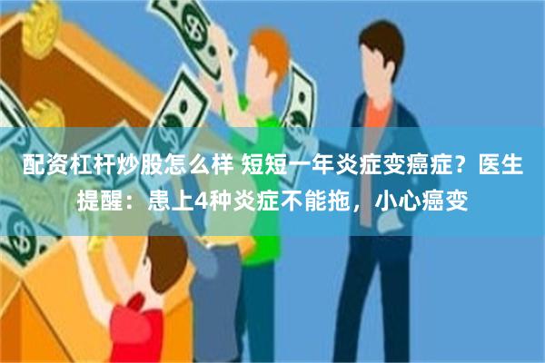 配资杠杆炒股怎么样 短短一年炎症变癌症?医生提醒:患上4种炎症不能拖,小心癌变