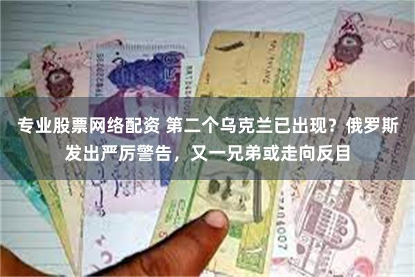 专业股票网络配资 第二个乌克兰已出现?俄罗斯发出严厉警告,又一兄弟或走向反目