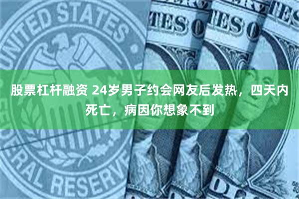 股票杠杆融资 24岁男子约会网友后发热,四天内死亡,病因你想象不到