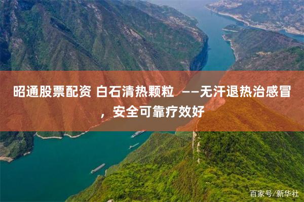 昭通股票配资 白石清热颗粒 ——无汗退热治感冒,安全可靠疗效好