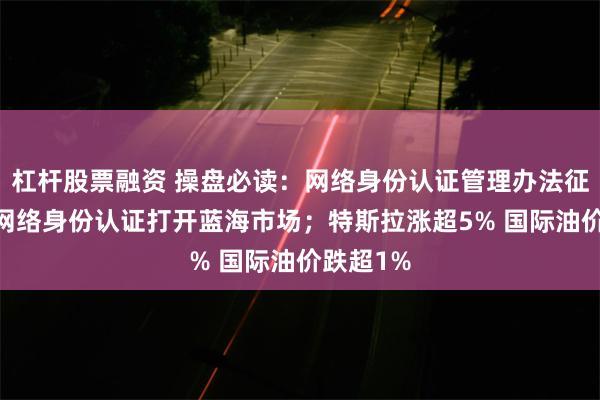 杠杆股票融资 操盘必读:网络身份认证管理办法征求意见 网络身份认证打开蓝海市场;特斯拉涨超5% 国际油价跌超1%