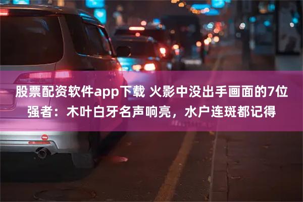股票配资软件app下载 火影中没出手画面的7位强者:木叶白牙名声响亮,水户连斑都记得