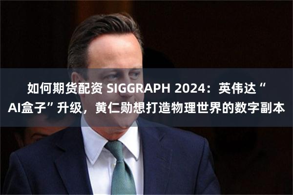 如何期货配资 SIGGRAPH 2024:英伟达“AI盒子”升级,黄仁勋想打造物理世界的数字副本