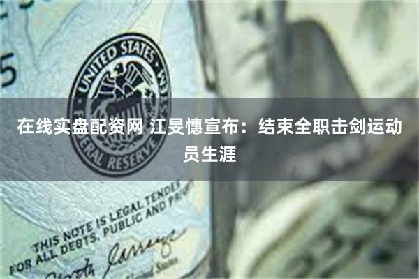 在线实盘配资网 江旻憓宣布:结束全职击剑运动员生涯