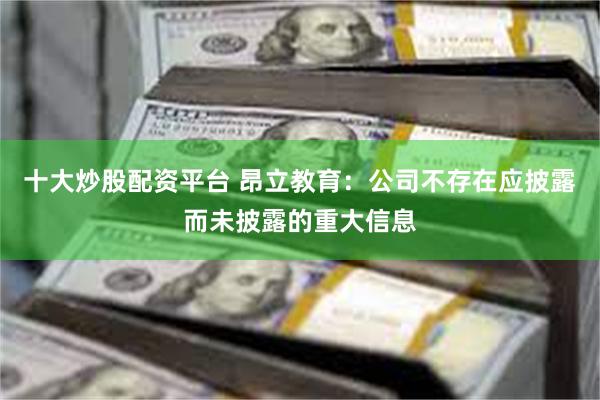 十大炒股配资平台 昂立教育:公司不存在应披露而未披露的重大信息