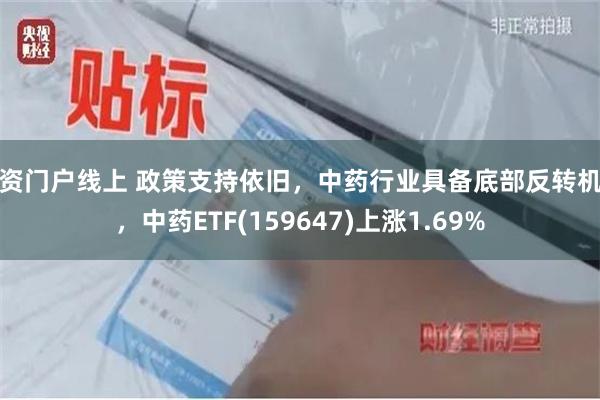 配资门户线上 政策支持依旧,中药行业具备底部反转机会,中药ETF(159647)上涨1.69%