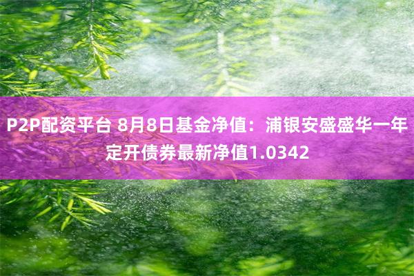 P2P配资平台 8月8日基金净值:浦银安盛盛华一年定开债券最新净值1.0342