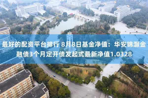 最好的配资平台排行 8月8日基金净值:华安锦灏金融债3个月定开债发起式最新净值1.0328